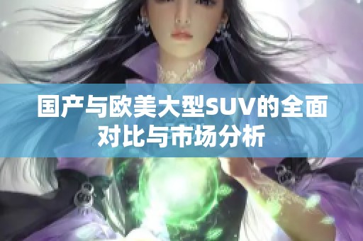 国产与欧美大型SUV的全面对比与市场分析