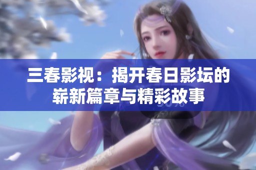 三春影视：揭开春日影坛的崭新篇章与精彩故事