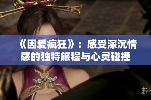 《因爱疯狂》：感受深沉情感的独特旅程与心灵碰撞