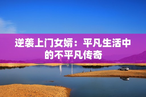 逆袭上门女婿：平凡生活中的不平凡传奇