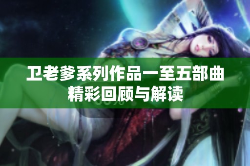 卫老爹系列作品一至五部曲精彩回顾与解读