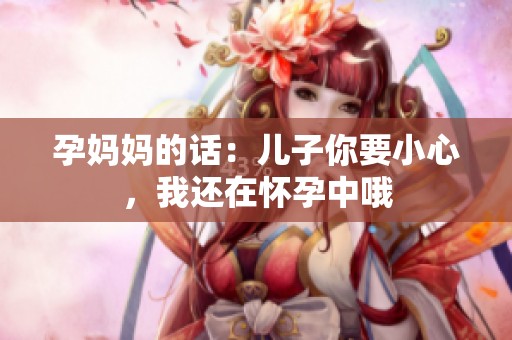 孕妈妈的话：儿子你要小心，我还在怀孕中哦