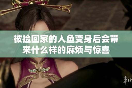 被捡回家的人鱼变身后会带来什么样的麻烦与惊喜