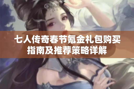 七人传奇春节氪金礼包购买指南及推荐策略详解