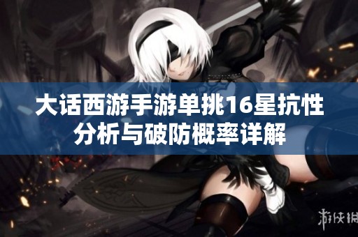大话西游手游单挑16星抗性分析与破防概率详解