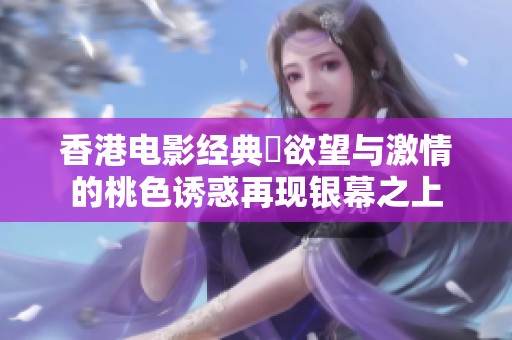 香港电影经典巜欲望与激情的桃色诱惑再现银幕之上