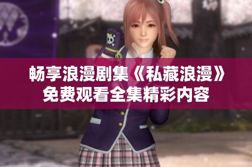 畅享浪漫剧集《私藏浪漫》免费观看全集精彩内容