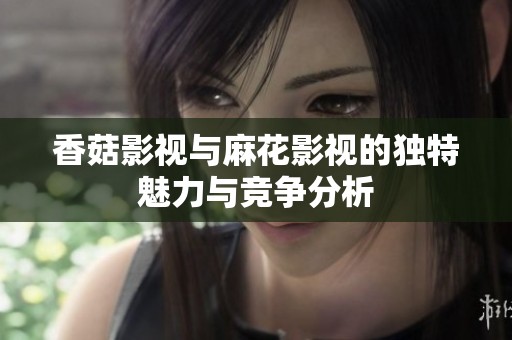 香菇影视与麻花影视的独特魅力与竞争分析