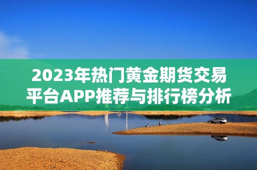 2023年热门黄金期货交易平台APP推荐与排行榜分析