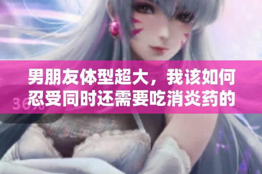 男朋友体型超大，我该如何忍受同时还需要吃消炎药的困扰