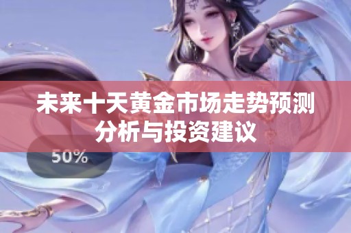 未来十天黄金市场走势预测分析与投资建议