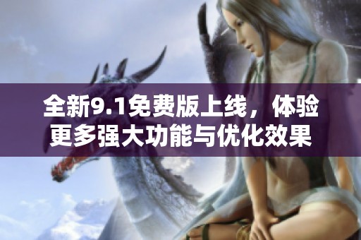 全新9.1免费版上线，体验更多强大功能与优化效果