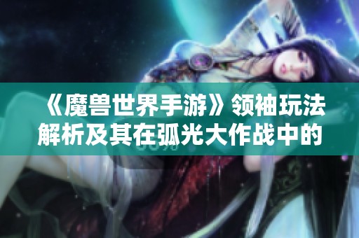《魔兽世界手游》领袖玩法解析及其在弧光大作战中的重要性