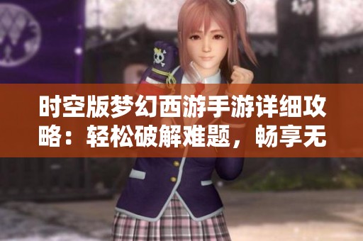 时空版梦幻西游手游详细攻略：轻松破解难题，畅享无限游戏乐趣