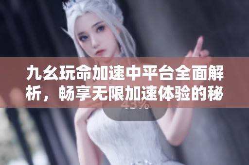 九幺玩命加速中平台全面解析，畅享无限加速体验的秘诀
