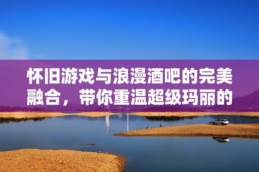 怀旧游戏与浪漫酒吧的完美融合，带你重温超级玛丽的欢乐时光