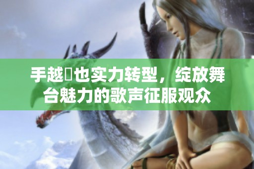 手越祐也实力转型，绽放舞台魅力的歌声征服观众