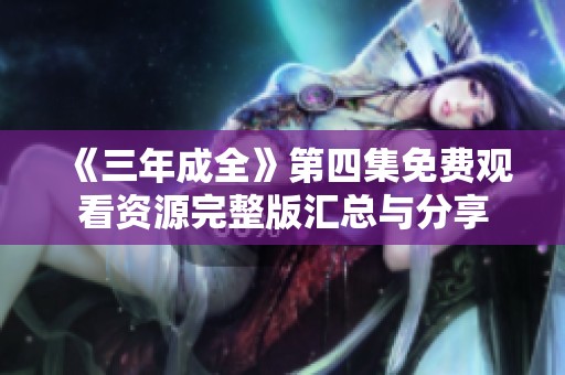 《三年成全》第四集免费观看资源完整版汇总与分享