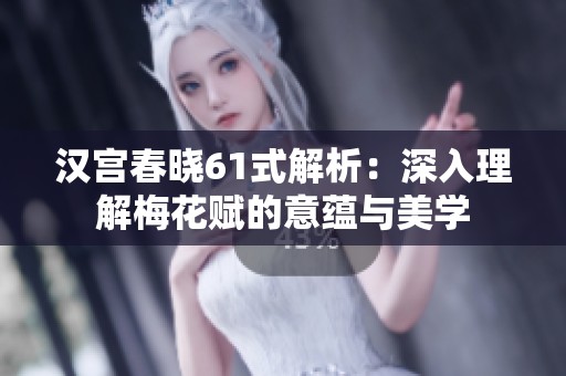 汉宫春晓61式解析：深入理解梅花赋的意蕴与美学