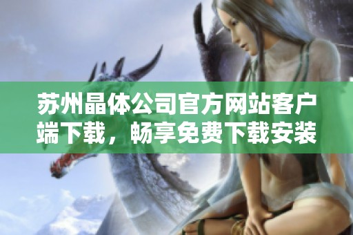 苏州晶体公司官方网站客户端下载，畅享免费下载安装服务指南