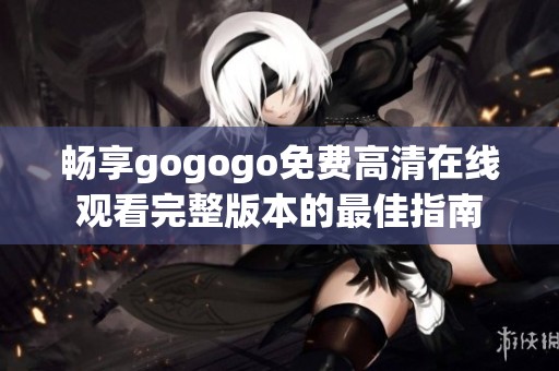 畅享gogogo免费高清在线观看完整版本的最佳指南