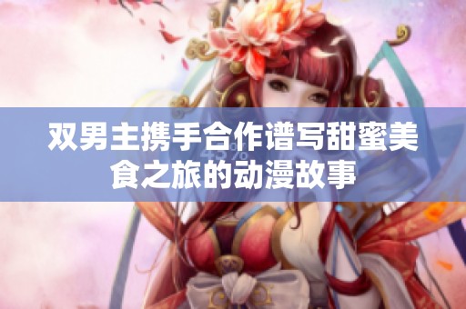 双男主携手合作谱写甜蜜美食之旅的动漫故事