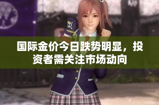 国际金价今日跌势明显，投资者需关注市场动向