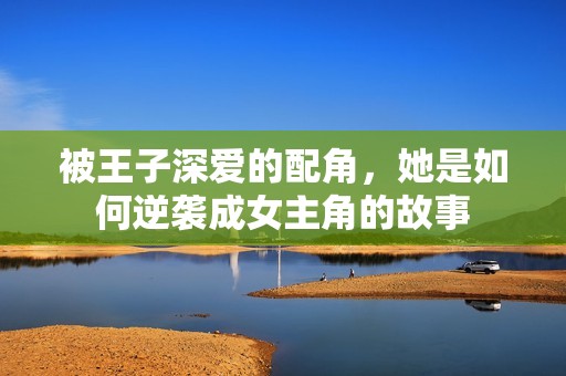 被王子深爱的配角，她是如何逆袭成女主角的故事