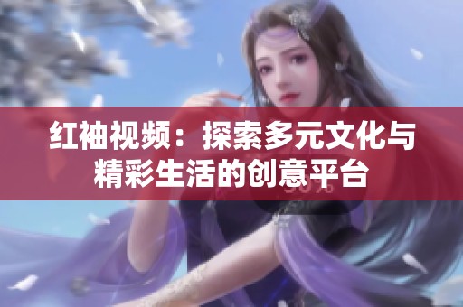 红袖视频：探索多元文化与精彩生活的创意平台