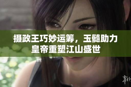 摄政王巧妙运筹，玉髓助力皇帝重塑江山盛世
