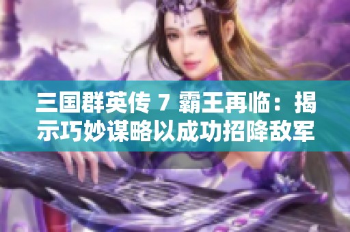 三国群英传 7 霸王再临：揭示巧妙谋略以成功招降敌军的秘诀探讨