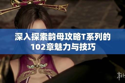 深入探索韵母攻略T系列的102章魅力与技巧