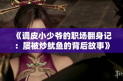 《调皮小少爷的职场翻身记：屡被炒鱿鱼的背后故事》