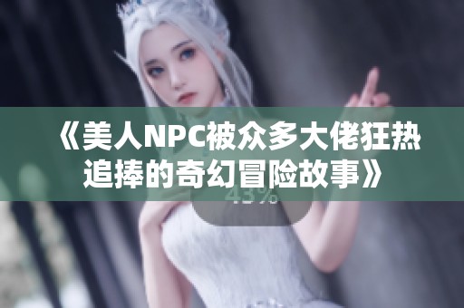 《美人NPC被众多大佬狂热追捧的奇幻冒险故事》