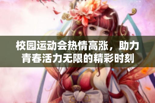 校园运动会热情高涨，助力青春活力无限的精彩时刻