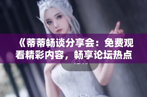 《蒂蒂畅谈分享会：免费观看精彩内容，畅享论坛热点》