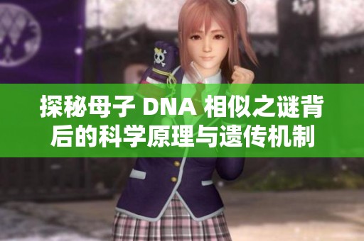 探秘母子 DNA 相似之谜背后的科学原理与遗传机制