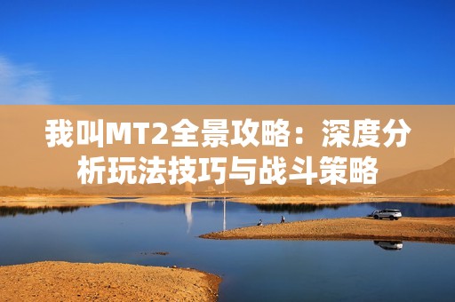 我叫MT2全景攻略：深度分析玩法技巧与战斗策略