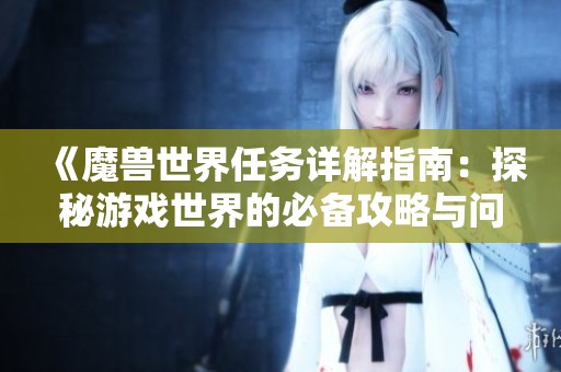 《魔兽世界任务详解指南：探秘游戏世界的必备攻略与问答》