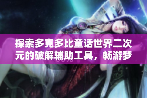 探索多克多比童话世界二次元的破解辅助工具，畅游梦幻冒险