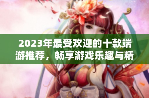 2023年最受欢迎的十款端游推荐，畅享游戏乐趣与精彩体验