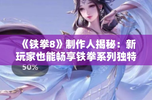 《铁拳8》制作人揭秘：新玩家也能畅享铁拳系列独特魅力之旅