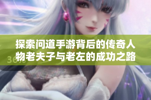 探索问道手游背后的传奇人物老夫子与老左的成功之路