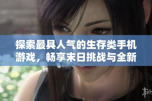 探索最具人气的生存类手机游戏，畅享末日挑战与全新冒险体验