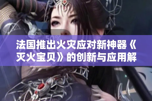 法国推出火灾应对新神器《灭火宝贝》的创新与应用解析