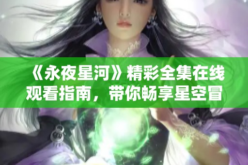 《永夜星河》精彩全集在线观看指南，带你畅享星空冒险