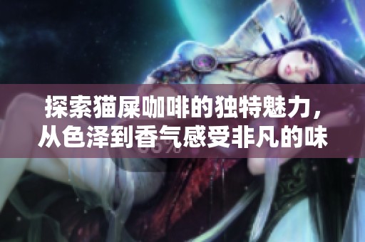 探索猫屎咖啡的独特魅力，从色泽到香气感受非凡的味觉之旅