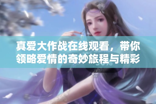 真爱大作战在线观看，带你领略爱情的奇妙旅程与精彩剧情