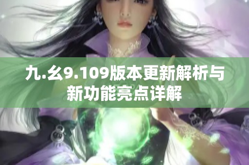 九.幺9.109版本更新解析与新功能亮点详解