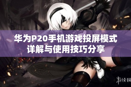 华为P20手机游戏投屏模式详解与使用技巧分享